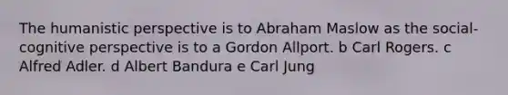 <a href='https://www.questionai.com/knowledge/kNAG4TyLwO-the-humanistic-perspective' class='anchor-knowledge'>the humanistic perspective</a> is to Abraham Maslow as the social-<a href='https://www.questionai.com/knowledge/k1KipFktG6-cognitive-perspective' class='anchor-knowledge'>cognitive perspective</a> is to a Gordon Allport. b Carl Rogers. c Alfred Adler. d Albert Bandura e Carl Jung