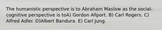 The humanistic perspective is to Abraham Maslow as the social-cognitive perspective is toA) Gordon Allport. B) Carl Rogers. C) Alfred Adler. D)Albert Bandura. E) Carl Jung.