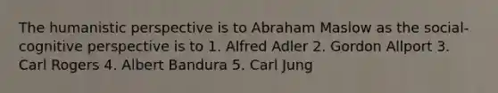 The humanistic perspective is to Abraham Maslow as the social-cognitive perspective is to 1. Alfred Adler 2. Gordon Allport 3. Carl Rogers 4. Albert Bandura 5. Carl Jung