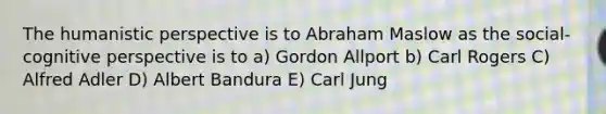 The humanistic perspective is to Abraham Maslow as the social-cognitive perspective is to a) Gordon Allport b) Carl Rogers C) Alfred Adler D) Albert Bandura E) Carl Jung