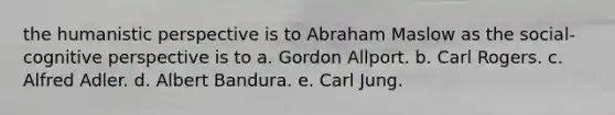 the humanistic perspective is to Abraham Maslow as the social-cognitive perspective is to a. Gordon Allport. b. Carl Rogers. c. Alfred Adler. d. Albert Bandura. e. Carl Jung.