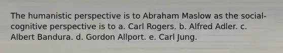 The humanistic perspective is to Abraham Maslow as the social-cognitive perspective is to a. Carl Rogers. b. Alfred Adler. c. Albert Bandura. d. Gordon Allport. e. Carl Jung.