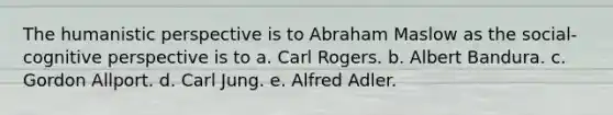 The humanistic perspective is to Abraham Maslow as the social-cognitive perspective is to a. Carl Rogers. b. Albert Bandura. c. Gordon Allport. d. Carl Jung. e. Alfred Adler.