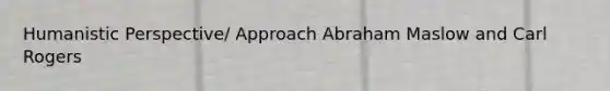 Humanistic Perspective/ Approach Abraham Maslow and Carl Rogers