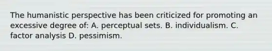 The humanistic perspective has been criticized for promoting an excessive degree of: A. perceptual sets. B. individualism. C. factor analysis D. pessimism.