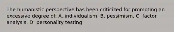 The humanistic perspective has been criticized for promoting an excessive degree of: A. individualism. B. pessimism. C. factor analysis. D. personality testing