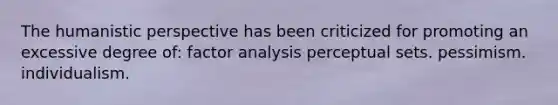 The humanistic perspective has been criticized for promoting an excessive degree of: factor analysis perceptual sets. pessimism. individualism.