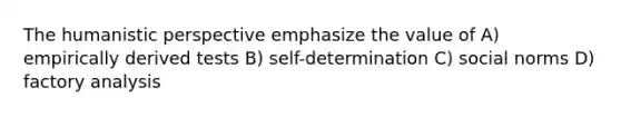 <a href='https://www.questionai.com/knowledge/kNAG4TyLwO-the-humanistic-perspective' class='anchor-knowledge'>the humanistic perspective</a> emphasize the value of A) empirically derived tests B) self-determination C) social norms D) factory analysis