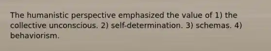 The humanistic perspective emphasized the value of 1) the collective unconscious. 2) self-determination. 3) schemas. 4) behaviorism.