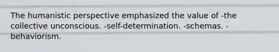 The humanistic perspective emphasized the value of -the collective unconscious. -self-determination. -schemas. -behaviorism.