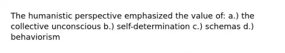 The humanistic perspective emphasized the value of: a.) the collective unconscious b.) self-determination c.) schemas d.) behaviorism