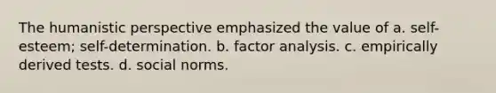 The humanistic perspective emphasized the value of a. self-esteem; self-determination. b. factor analysis. c. empirically derived tests. d. social norms.