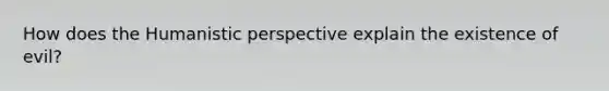 How does the Humanistic perspective explain the existence of evil?