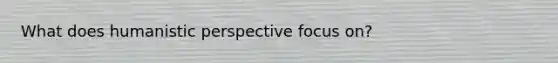 What does humanistic perspective focus on?