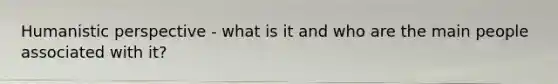Humanistic perspective - what is it and who are the main people associated with it?