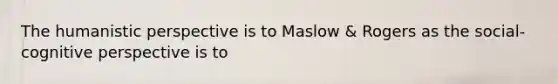 The humanistic perspective is to Maslow & Rogers as the social- cognitive perspective is to