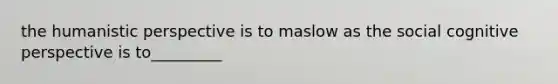 the humanistic perspective is to maslow as the social cognitive perspective is to_________