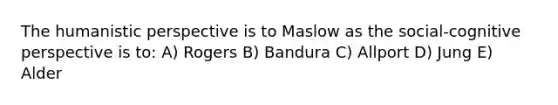 The humanistic perspective is to Maslow as the social-cognitive perspective is to: A) Rogers B) Bandura C) Allport D) Jung E) Alder