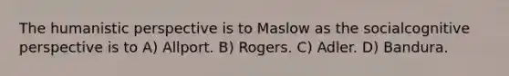 The humanistic perspective is to Maslow as the socialcognitive perspective is to A) Allport. B) Rogers. C) Adler. D) Bandura.