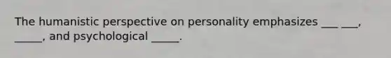 The humanistic perspective on personality emphasizes ___ ___, _____, and psychological _____.