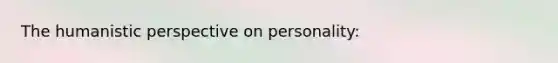 The humanistic perspective on personality: