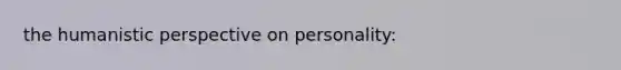 the humanistic perspective on personality: