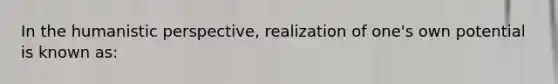 In the humanistic perspective, realization of one's own potential is known as: