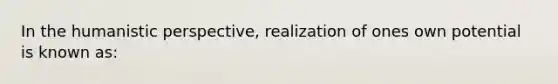 In the humanistic perspective, realization of ones own potential is known as: