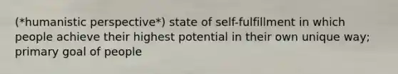 (*humanistic perspective*) state of self-fulfillment in which people achieve their highest potential in their own unique way; primary goal of people