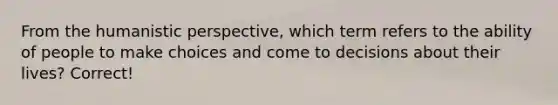 From the humanistic perspective, which term refers to the ability of people to make choices and come to decisions about their lives? Correct!