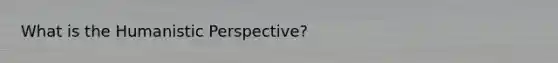 What is the Humanistic Perspective?