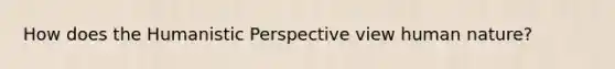 How does the Humanistic Perspective view human nature?