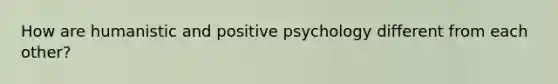 How are humanistic and positive psychology different from each other?