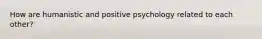 How are humanistic and positive psychology related to each other?