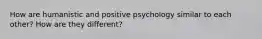 How are humanistic and positive psychology similar to each other? How are they different?