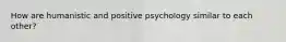 How are humanistic and positive psychology similar to each other?