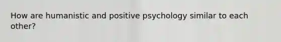 How are humanistic and positive psychology similar to each other?