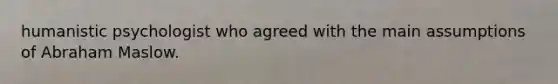 humanistic psychologist who agreed with the main assumptions of Abraham Maslow.