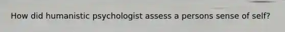 How did humanistic psychologist assess a persons sense of self?