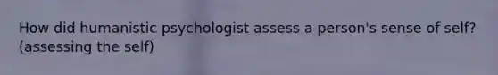 How did humanistic psychologist assess a person's sense of self?(assessing the self)