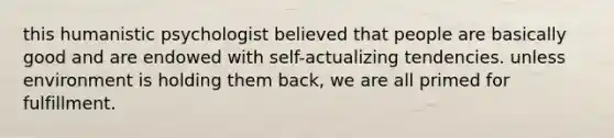 this humanistic psychologist believed that people are basically good and are endowed with self-actualizing tendencies. unless environment is holding them back, we are all primed for fulfillment.