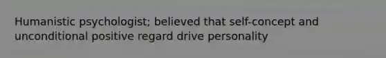 Humanistic psychologist; believed that self-concept and unconditional positive regard drive personality