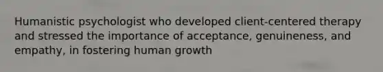 Humanistic psychologist who developed client-centered therapy and stressed the importance of acceptance, genuineness, and empathy, in fostering human growth