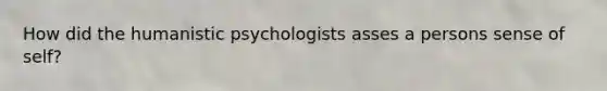 How did the humanistic psychologists asses a persons sense of self?