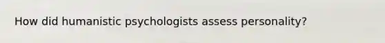 How did humanistic psychologists assess personality?