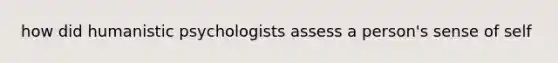 how did humanistic psychologists assess a person's sense of self