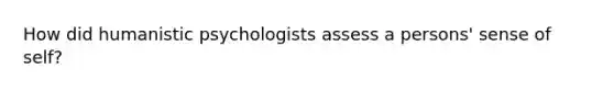 How did humanistic psychologists assess a persons' sense of self?