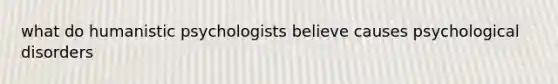 what do humanistic psychologists believe causes psychological disorders