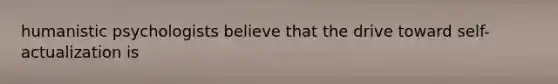 humanistic psychologists believe that the drive toward self-actualization is