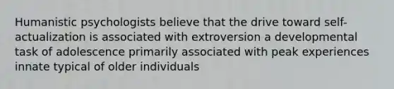 Humanistic psychologists believe that the drive toward self-actualization is associated with extroversion a developmental task of adolescence primarily associated with peak experiences innate typical of older individuals